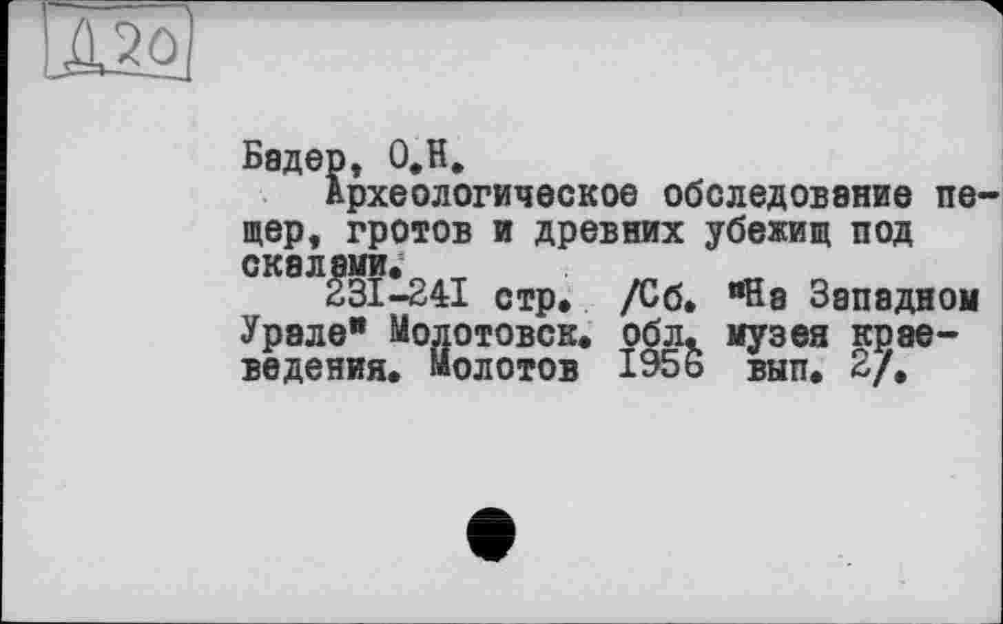 ﻿
Бадер, О.Н.
Археологическое обследование пе-
щер, гротов
ОК8Л^«
и древних убежищ под стр. /Сб. “На Западном Урале" Молотовск. обл. музея краеведения. Молотов 1956 вып. 2/.